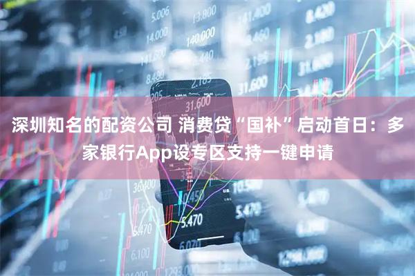 深圳知名的配资公司 消费贷“国补”启动首日：多家银行App设专区支持一键申请