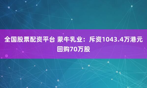 全国股票配资平台 蒙牛乳业：斥资1043.4万港元回购70万股