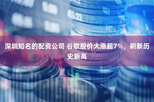 深圳知名的配资公司 谷歌股价大涨超7%，刷新历史新高