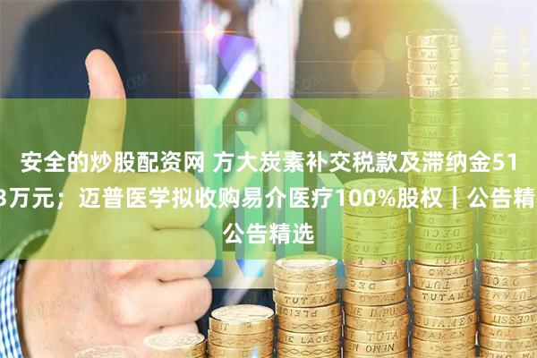 安全的炒股配资网 方大炭素补交税款及滞纳金5193万元；迈普医学拟收购易介医疗100%股权｜公告精选