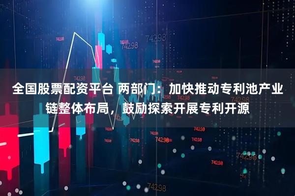 全国股票配资平台 两部门：加快推动专利池产业链整体布局，鼓励探索开展专利开源