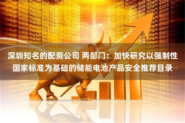 深圳知名的配资公司 两部门：加快研究以强制性国家标准为基础的储能电池产品安全推荐目录