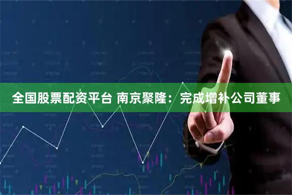 全国股票配资平台 南京聚隆：完成增补公司董事