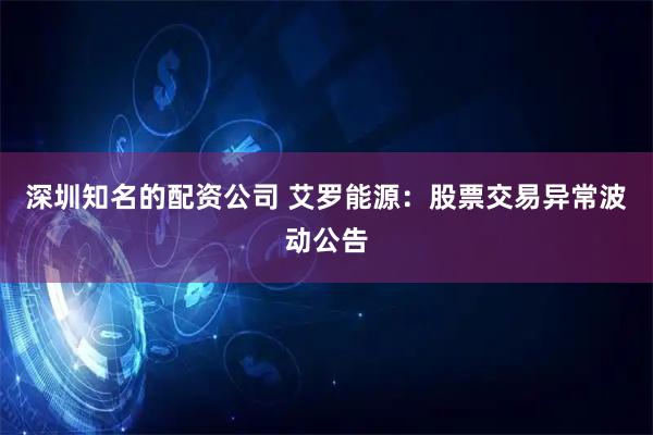 深圳知名的配资公司 艾罗能源：股票交易异常波动公告