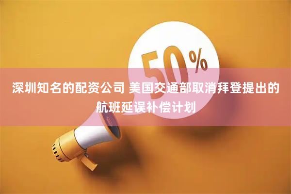 深圳知名的配资公司 美国交通部取消拜登提出的航班延误补偿计划