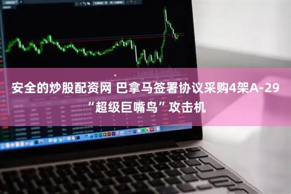 安全的炒股配资网 巴拿马签署协议采购4架A-29“超级巨嘴鸟”攻击机