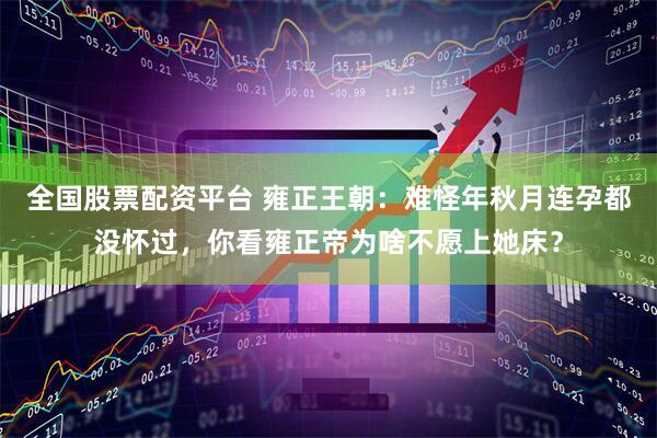 全国股票配资平台 雍正王朝：难怪年秋月连孕都没怀过，你看雍正帝为啥不愿上她床？