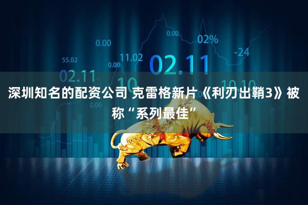 深圳知名的配资公司 克雷格新片《利刃出鞘3》被称“系列最佳”