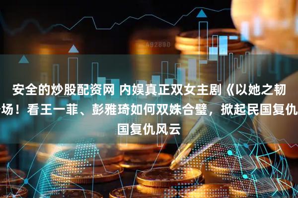 安全的炒股配资网 内娱真正双女主剧《以她之韧》登场！看王一菲、彭雅琦如何双姝合璧，掀起民国复仇风云