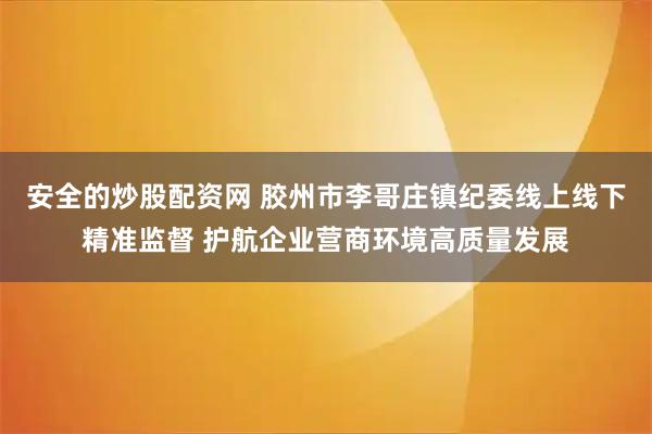 安全的炒股配资网 胶州市李哥庄镇纪委线上线下精准监督 护航企业营商环境高质量发展