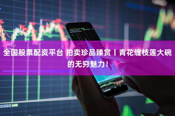 全国股票配资平台 拍卖珍品臻赏丨青花缠枝莲大碗的无穷魅力！