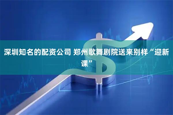 深圳知名的配资公司 郑州歌舞剧院送来别样“迎新课”