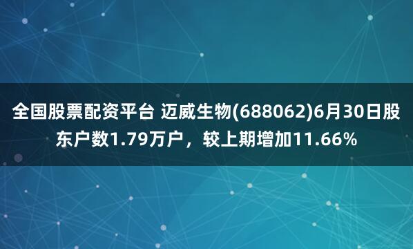 全国股票配资平台 迈威生物(688062)6月30日股东户数1.79万户，较上期增加11.66%