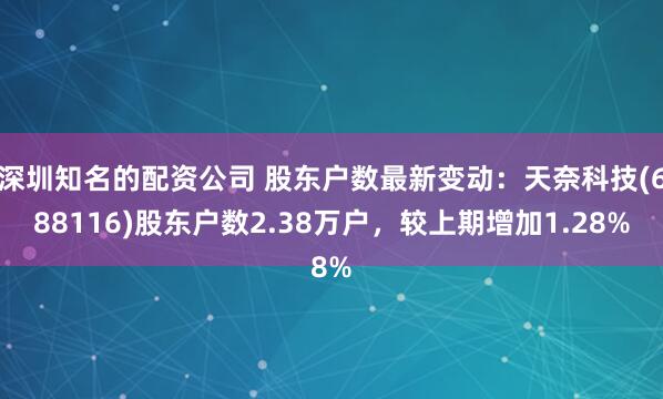 深圳知名的配资公司 股东户数最新变动：天奈科技(688116)股东户数2.38万户，较上期增加1.28%