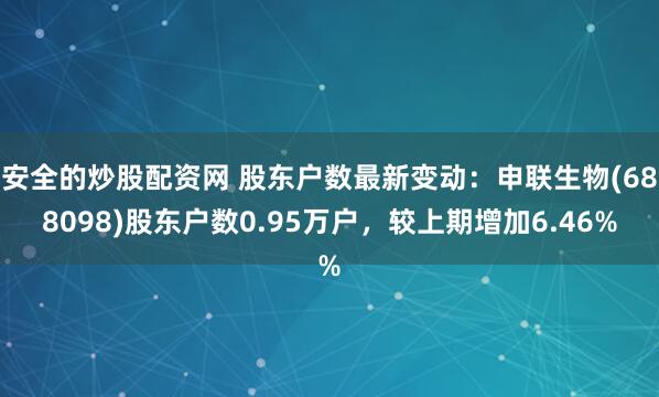 安全的炒股配资网 股东户数最新变动：申联生物(688098)股东户数0.95万户，较上期增加6.46%