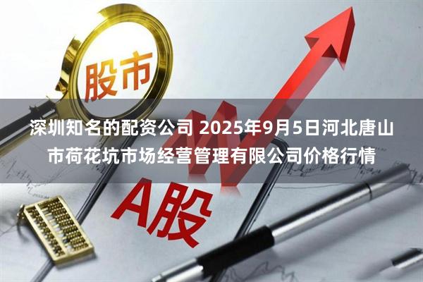 深圳知名的配资公司 2025年9月5日河北唐山市荷花坑市场经营管理有限公司价格行情