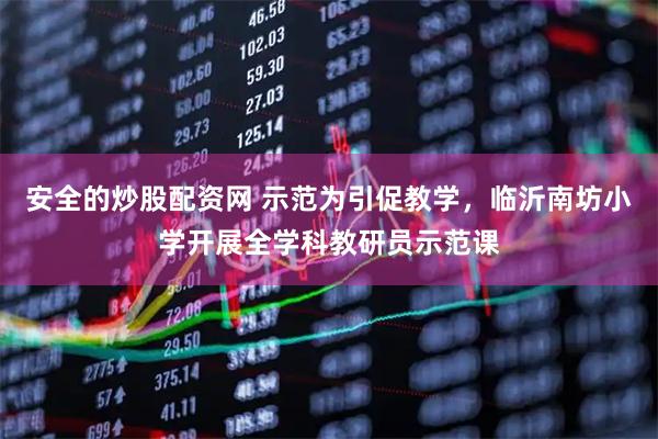 安全的炒股配资网 示范为引促教学，临沂南坊小学开展全学科教研员示范课