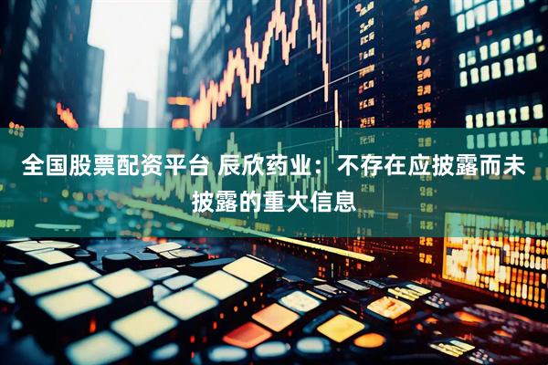 全国股票配资平台 辰欣药业：不存在应披露而未披露的重大信息
