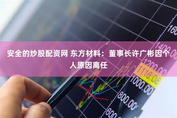 安全的炒股配资网 东方材料：董事长许广彬因个人原因离任