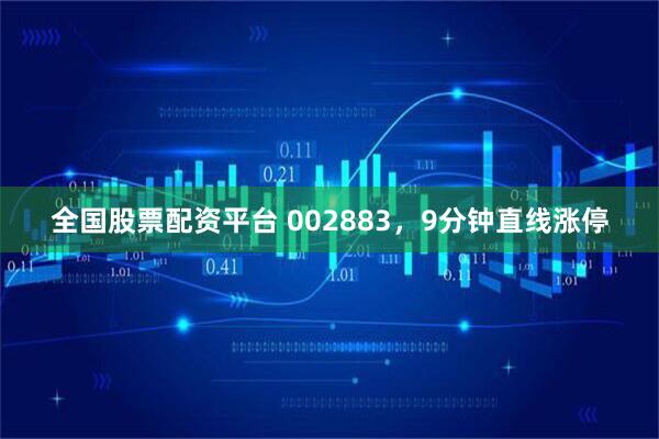 全国股票配资平台 002883，9分钟直线涨停