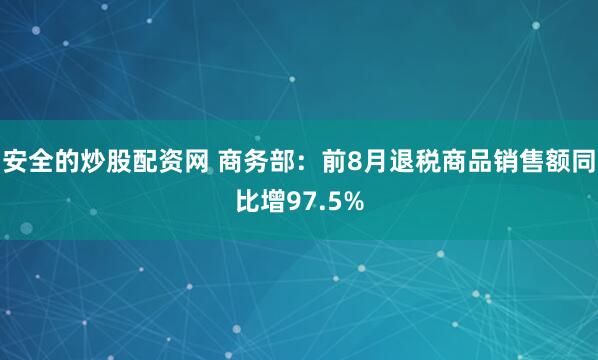 安全的炒股配资网 商务部：前8月退税商品销售额同比增97.5%