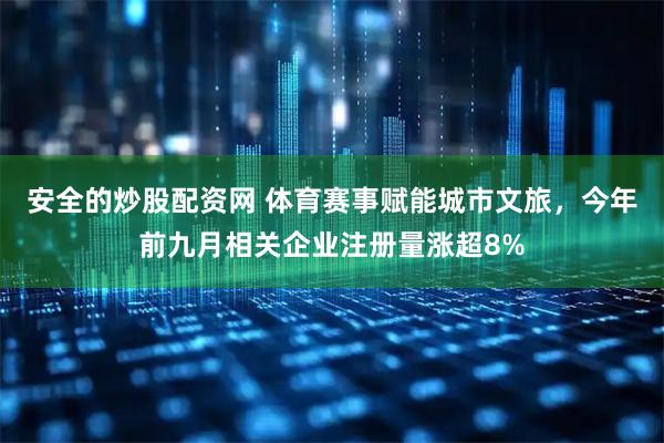 安全的炒股配资网 体育赛事赋能城市文旅，今年前九月相关企业注册量涨超8%