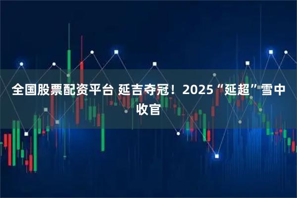 全国股票配资平台 延吉夺冠!2025“延超”雪中收官