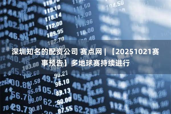 深圳知名的配资公司 赛点网 | 【20251021赛事预告】多地球赛持续进行