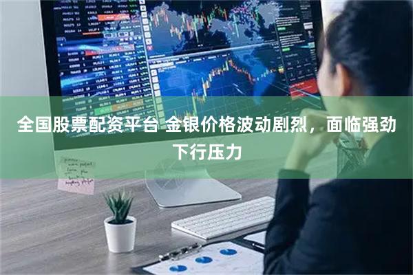 全国股票配资平台 金银价格波动剧烈,面临强劲下行压力