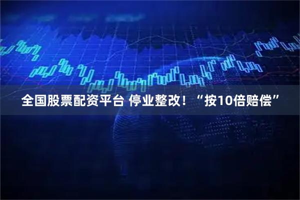 全国股票配资平台 停业整改!“按10倍赔偿”