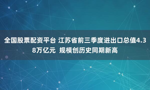 全国股票配资平台 江苏省前三季度进出口总值4.38万亿元 规模创历史同期新高