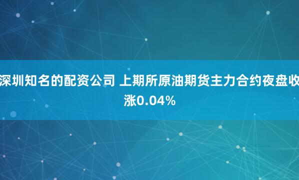 深圳知名的配资公司 上期所原油期货主力合约夜盘收涨0.04%