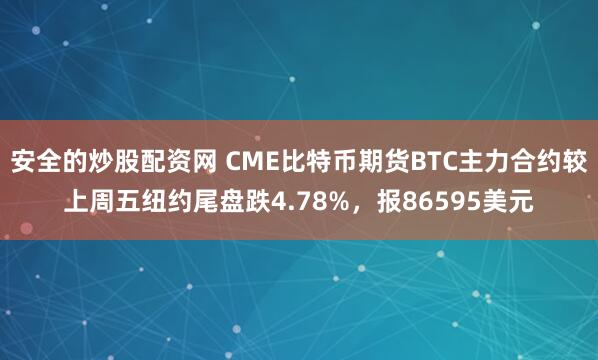 安全的炒股配资网 CME比特币期货BTC主力合约较上周五纽约尾盘跌4.78%，报86595美元