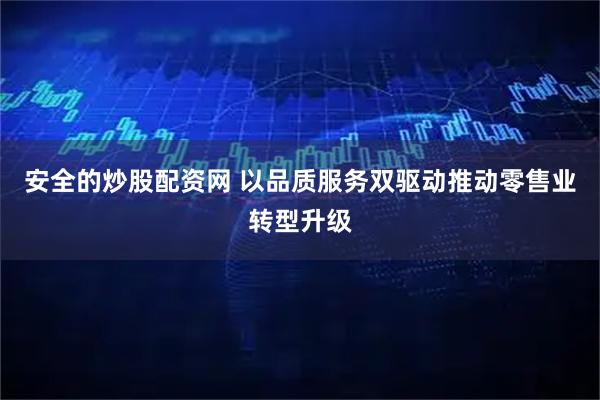 安全的炒股配资网 以品质服务双驱动推动零售业转型升级
