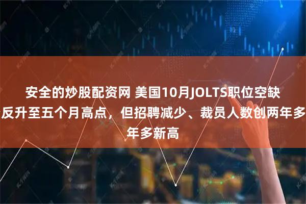 安全的炒股配资网 美国10月JOLTS职位空缺不降反升至五个月高点，但招聘减少、裁员人数创两年多新高