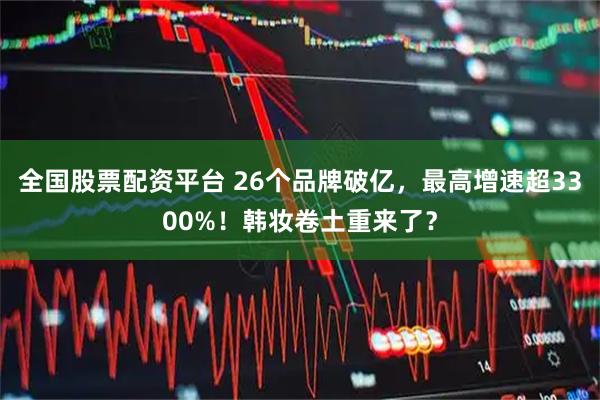 全国股票配资平台 26个品牌破亿,最高增速超3300%!韩妆卷土重来了?