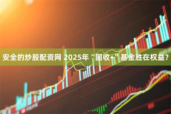安全的炒股配资网 2025年“固收+”基金胜在权益？