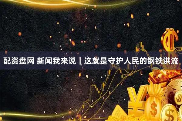 配资盘网 新闻我来说｜这就是守护人民的钢铁洪流