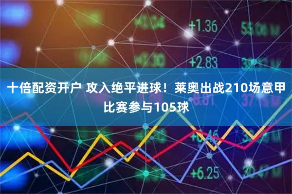 十倍配资开户 攻入绝平进球！莱奥出战210场意甲比赛参与105球