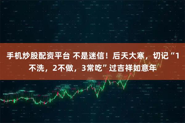 手机炒股配资平台 不是迷信！后天大寒，切记“1不洗，2不做，3常吃”过吉祥如意年