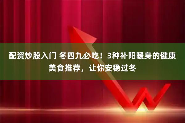配资炒股入门 冬四九必吃！3种补阳暖身的健康美食推荐，让你安稳过冬