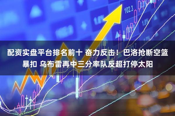 配资实盘平台排名前十 奋力反击！巴洛抢断空篮暴扣 乌布雷再中三分率队反超打停太阳