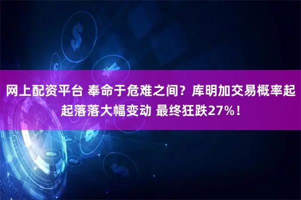 网上配资平台 奉命于危难之间？库明加交易概率起起落落大幅变动 最终狂跌27%！