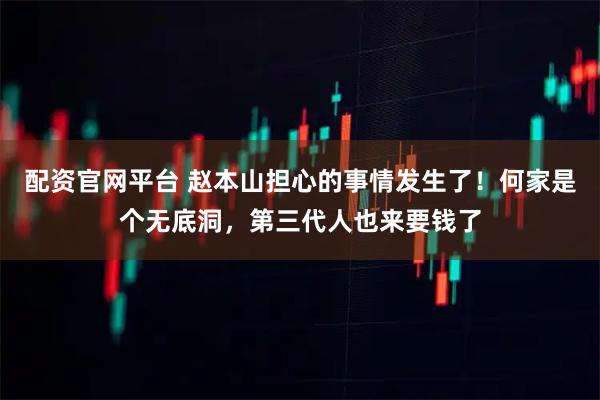 配资官网平台 赵本山担心的事情发生了！何家是个无底洞，第三代人也来要钱了