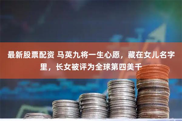 最新股票配资 马英九将一生心愿，藏在女儿名字里，长女被评为全球第四美千