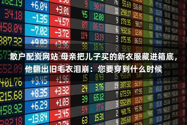 散户配资网站 母亲把儿子买的新衣服藏进箱底，他翻出旧毛衣泪崩：您要穿到什么时候