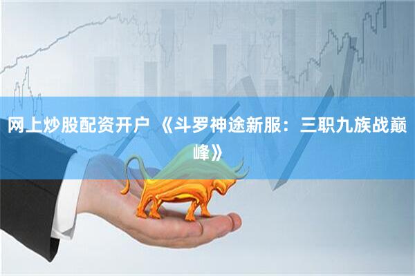 网上炒股配资开户 《斗罗神途新服：三职九族战巅峰》