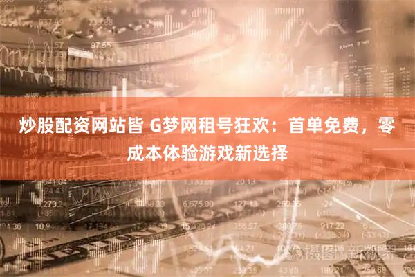 炒股配资网站皆 G梦网租号狂欢：首单免费，零成本体验游戏新选择