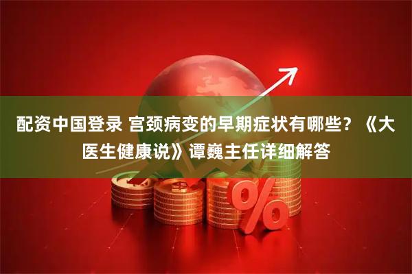 配资中国登录 宫颈病变的早期症状有哪些？《大医生健康说》谭巍主任详细解答