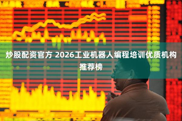 炒股配资官方 2026工业机器人编程培训优质机构推荐榜